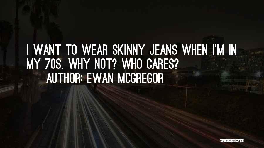 Ewan McGregor Quotes: I Want To Wear Skinny Jeans When I'm In My 70s. Why Not? Who Cares?