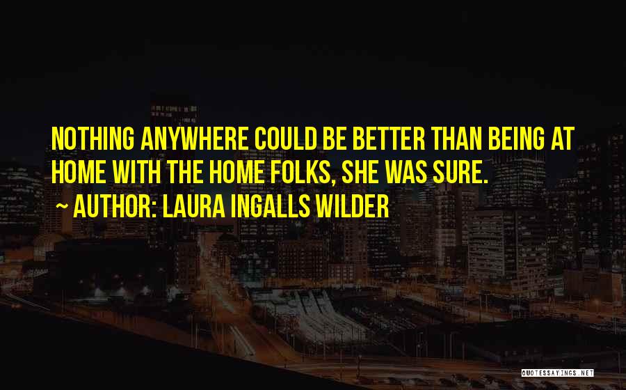 Laura Ingalls Wilder Quotes: Nothing Anywhere Could Be Better Than Being At Home With The Home Folks, She Was Sure.