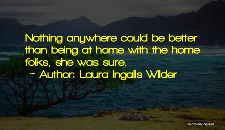 Laura Ingalls Wilder Quotes: Nothing Anywhere Could Be Better Than Being At Home With The Home Folks, She Was Sure.