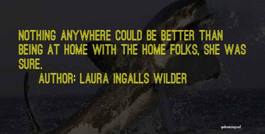 Laura Ingalls Wilder Quotes: Nothing Anywhere Could Be Better Than Being At Home With The Home Folks, She Was Sure.
