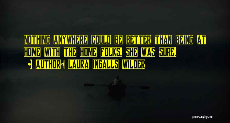 Laura Ingalls Wilder Quotes: Nothing Anywhere Could Be Better Than Being At Home With The Home Folks, She Was Sure.