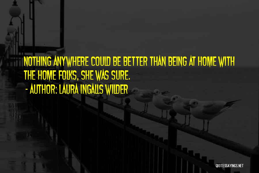 Laura Ingalls Wilder Quotes: Nothing Anywhere Could Be Better Than Being At Home With The Home Folks, She Was Sure.