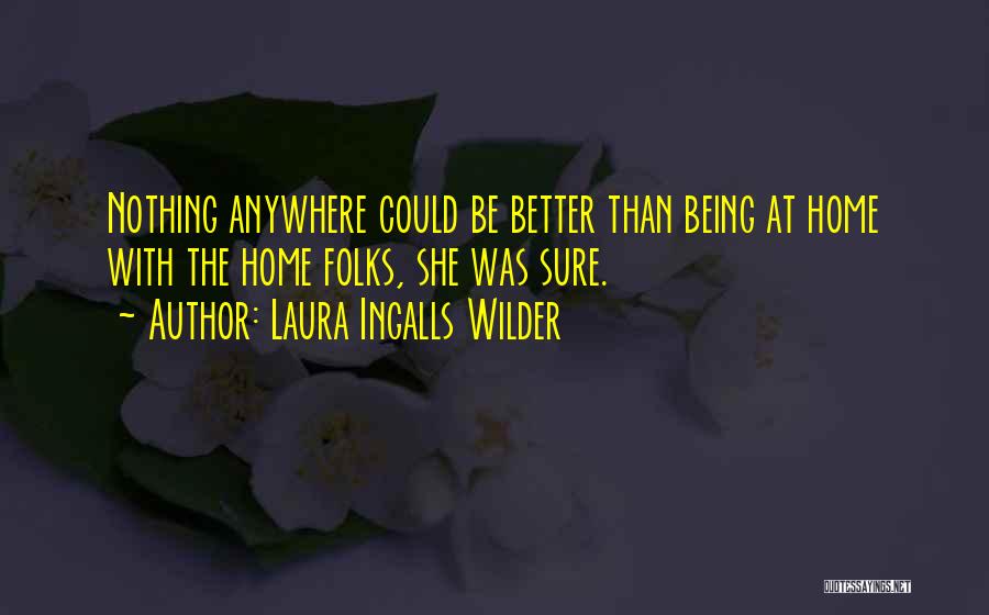 Laura Ingalls Wilder Quotes: Nothing Anywhere Could Be Better Than Being At Home With The Home Folks, She Was Sure.