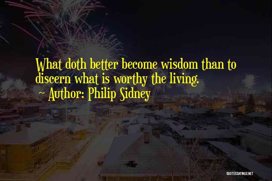 Philip Sidney Quotes: What Doth Better Become Wisdom Than To Discern What Is Worthy The Living.