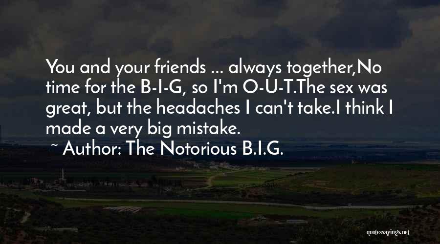 The Notorious B.I.G. Quotes: You And Your Friends ... Always Together,no Time For The B-i-g, So I'm O-u-t.the Sex Was Great, But The Headaches