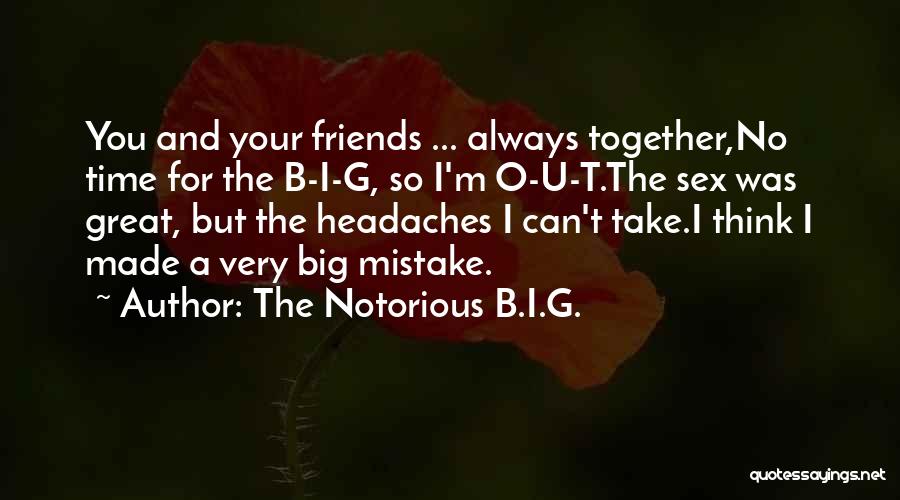 The Notorious B.I.G. Quotes: You And Your Friends ... Always Together,no Time For The B-i-g, So I'm O-u-t.the Sex Was Great, But The Headaches