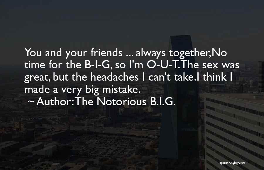 The Notorious B.I.G. Quotes: You And Your Friends ... Always Together,no Time For The B-i-g, So I'm O-u-t.the Sex Was Great, But The Headaches