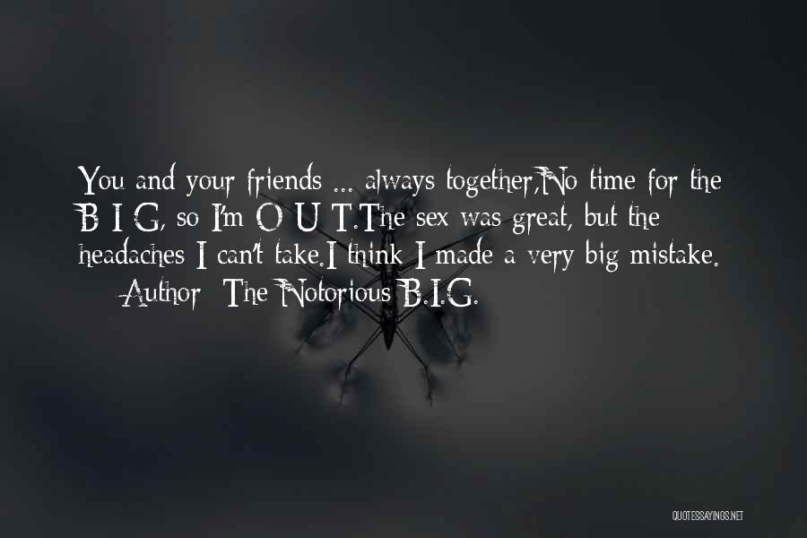 The Notorious B.I.G. Quotes: You And Your Friends ... Always Together,no Time For The B-i-g, So I'm O-u-t.the Sex Was Great, But The Headaches