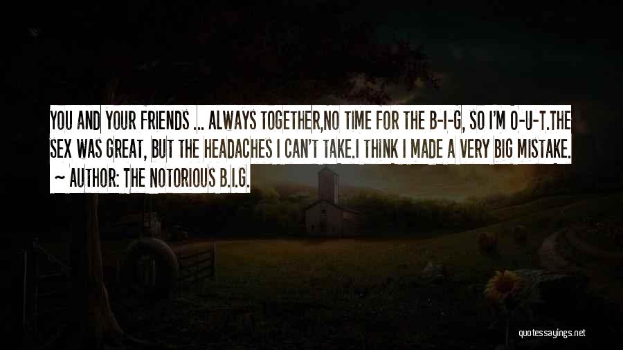 The Notorious B.I.G. Quotes: You And Your Friends ... Always Together,no Time For The B-i-g, So I'm O-u-t.the Sex Was Great, But The Headaches