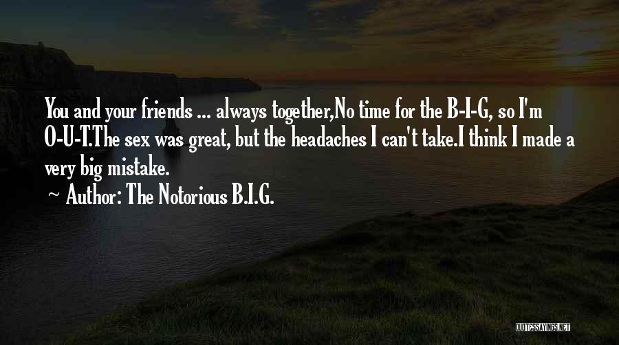 The Notorious B.I.G. Quotes: You And Your Friends ... Always Together,no Time For The B-i-g, So I'm O-u-t.the Sex Was Great, But The Headaches