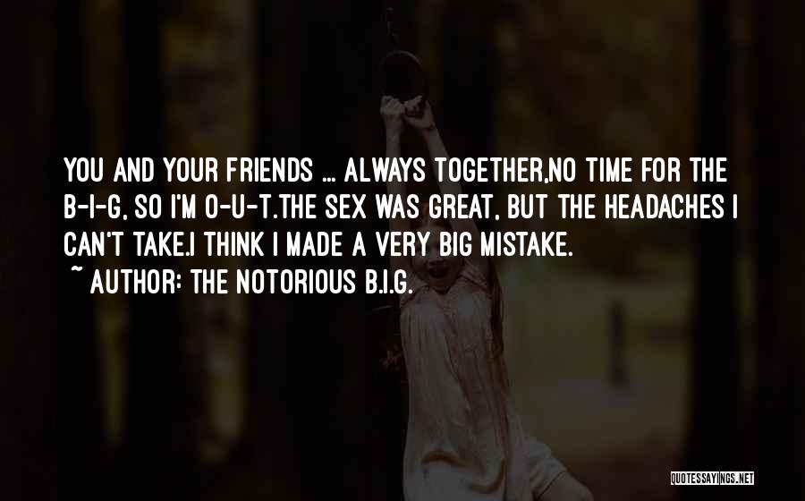 The Notorious B.I.G. Quotes: You And Your Friends ... Always Together,no Time For The B-i-g, So I'm O-u-t.the Sex Was Great, But The Headaches