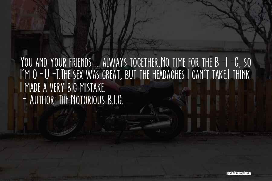 The Notorious B.I.G. Quotes: You And Your Friends ... Always Together,no Time For The B-i-g, So I'm O-u-t.the Sex Was Great, But The Headaches