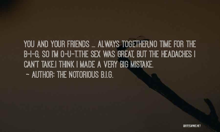 The Notorious B.I.G. Quotes: You And Your Friends ... Always Together,no Time For The B-i-g, So I'm O-u-t.the Sex Was Great, But The Headaches