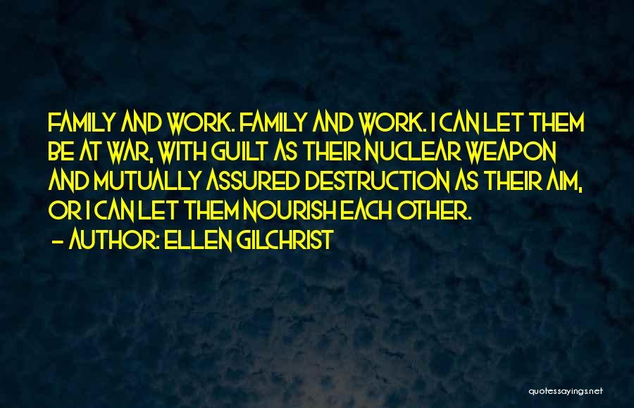 Ellen Gilchrist Quotes: Family And Work. Family And Work. I Can Let Them Be At War, With Guilt As Their Nuclear Weapon And