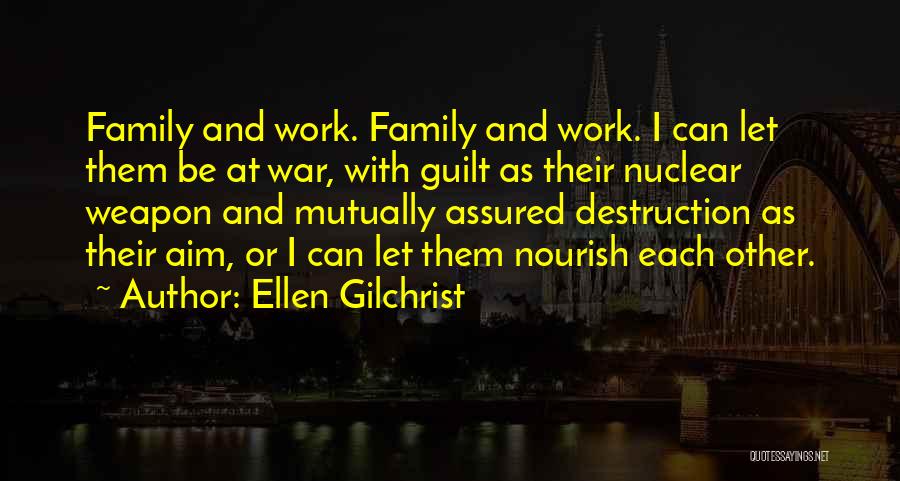Ellen Gilchrist Quotes: Family And Work. Family And Work. I Can Let Them Be At War, With Guilt As Their Nuclear Weapon And