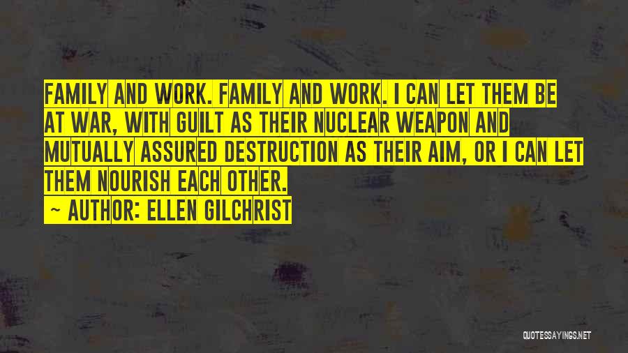 Ellen Gilchrist Quotes: Family And Work. Family And Work. I Can Let Them Be At War, With Guilt As Their Nuclear Weapon And