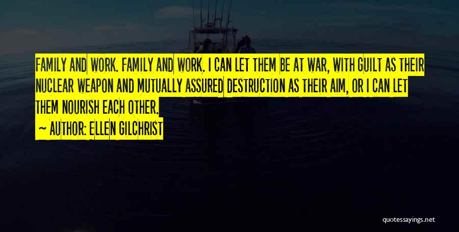 Ellen Gilchrist Quotes: Family And Work. Family And Work. I Can Let Them Be At War, With Guilt As Their Nuclear Weapon And