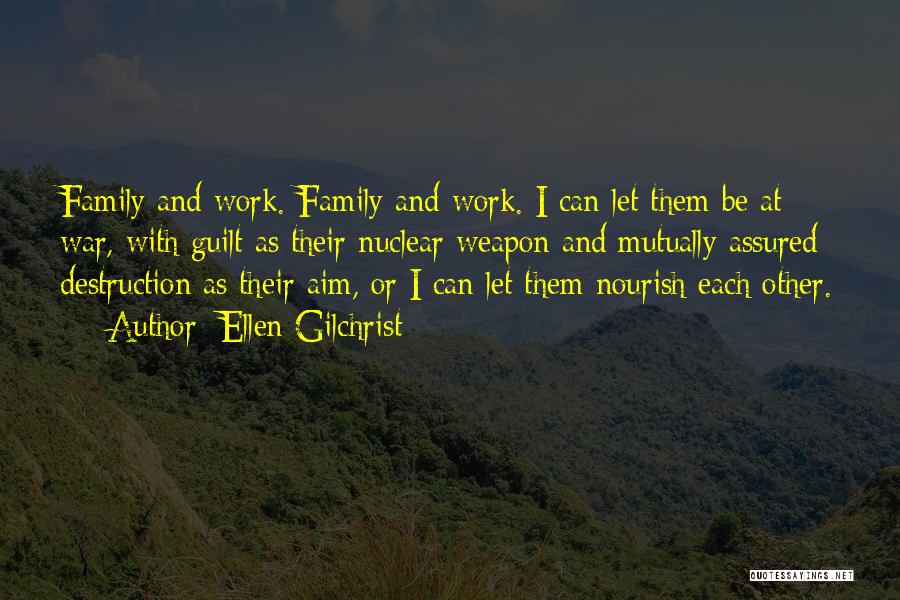 Ellen Gilchrist Quotes: Family And Work. Family And Work. I Can Let Them Be At War, With Guilt As Their Nuclear Weapon And