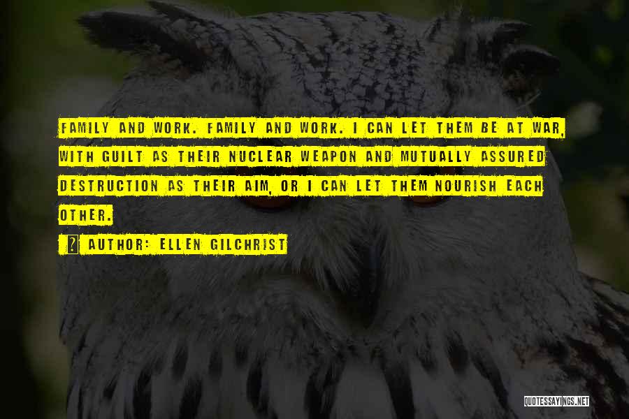 Ellen Gilchrist Quotes: Family And Work. Family And Work. I Can Let Them Be At War, With Guilt As Their Nuclear Weapon And