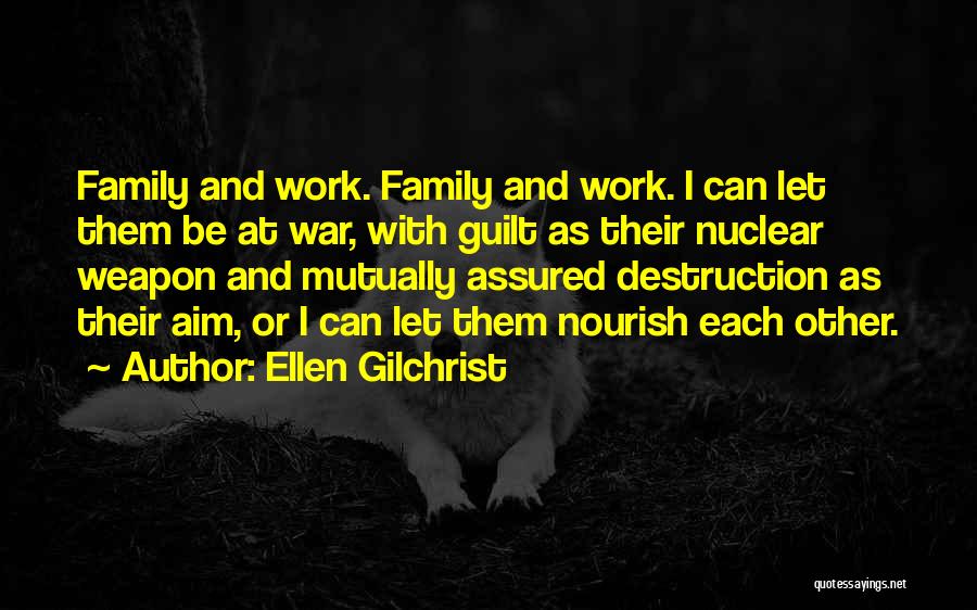 Ellen Gilchrist Quotes: Family And Work. Family And Work. I Can Let Them Be At War, With Guilt As Their Nuclear Weapon And