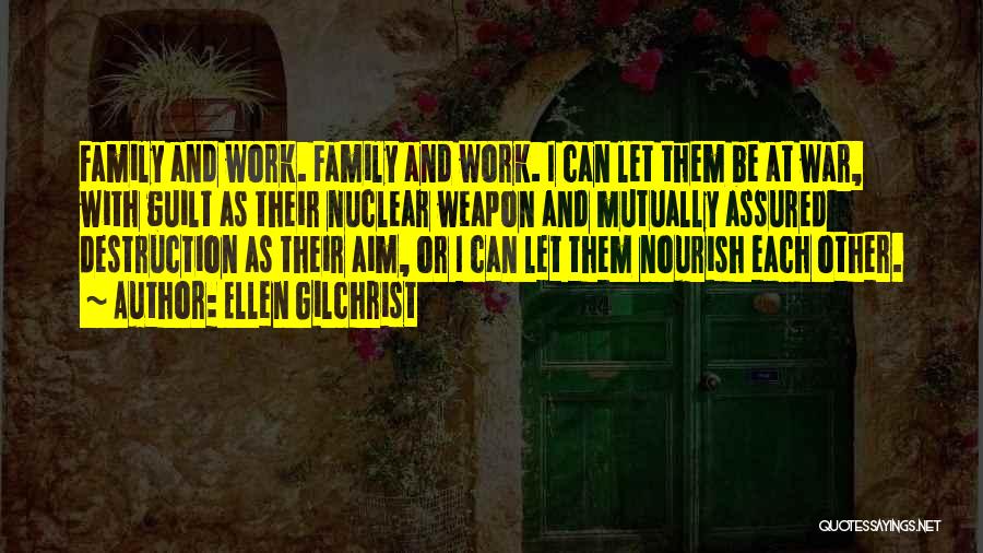 Ellen Gilchrist Quotes: Family And Work. Family And Work. I Can Let Them Be At War, With Guilt As Their Nuclear Weapon And