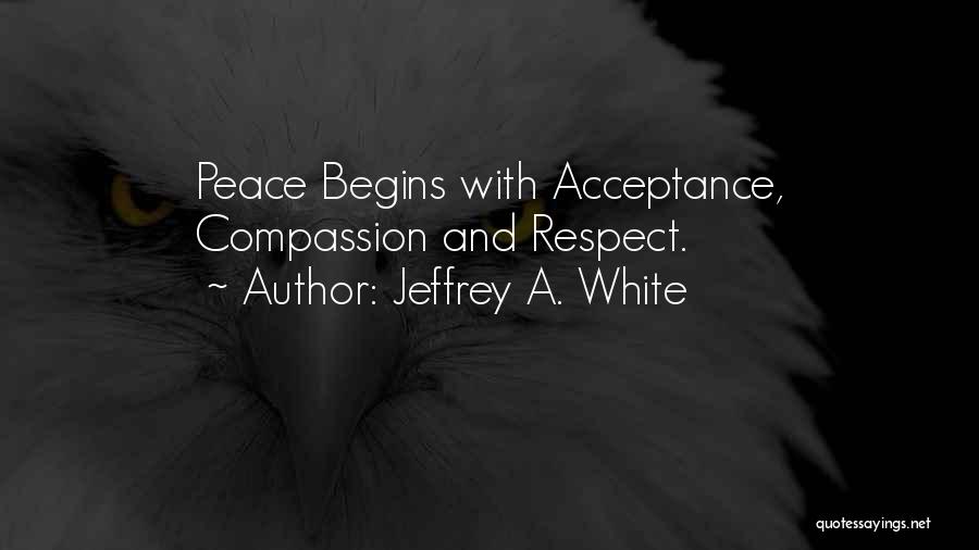 Jeffrey A. White Quotes: Peace Begins With Acceptance, Compassion And Respect.