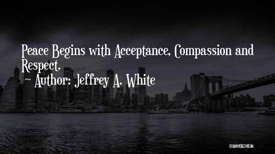 Jeffrey A. White Quotes: Peace Begins With Acceptance, Compassion And Respect.