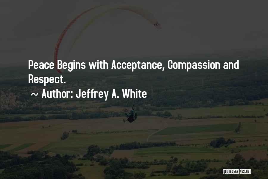 Jeffrey A. White Quotes: Peace Begins With Acceptance, Compassion And Respect.