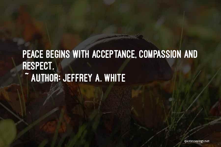 Jeffrey A. White Quotes: Peace Begins With Acceptance, Compassion And Respect.