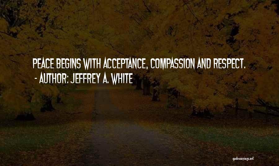 Jeffrey A. White Quotes: Peace Begins With Acceptance, Compassion And Respect.