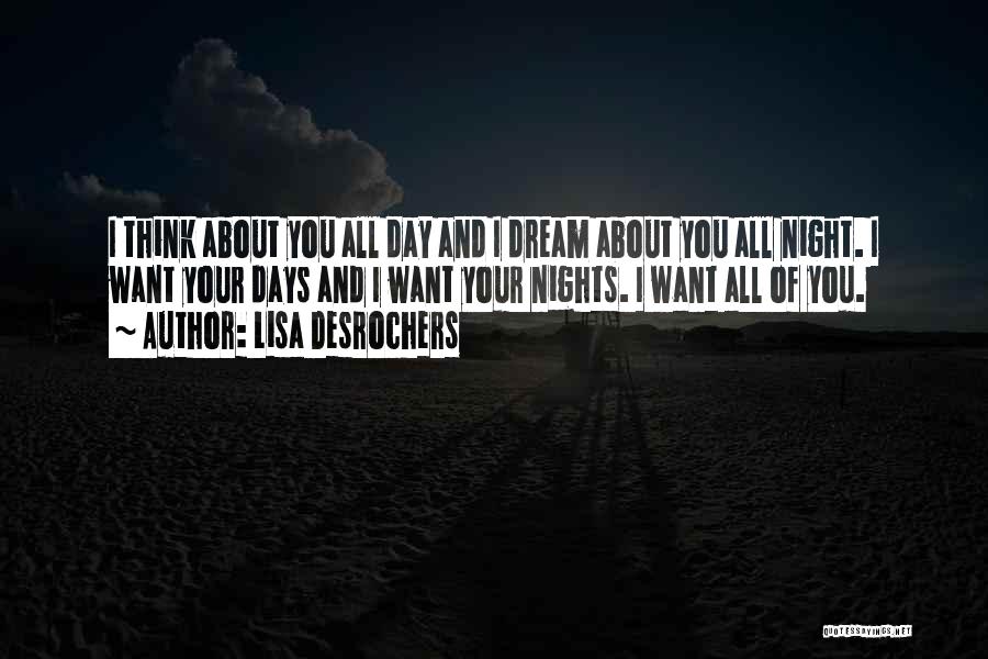 Lisa Desrochers Quotes: I Think About You All Day And I Dream About You All Night. I Want Your Days And I Want