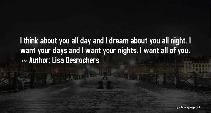 Lisa Desrochers Quotes: I Think About You All Day And I Dream About You All Night. I Want Your Days And I Want
