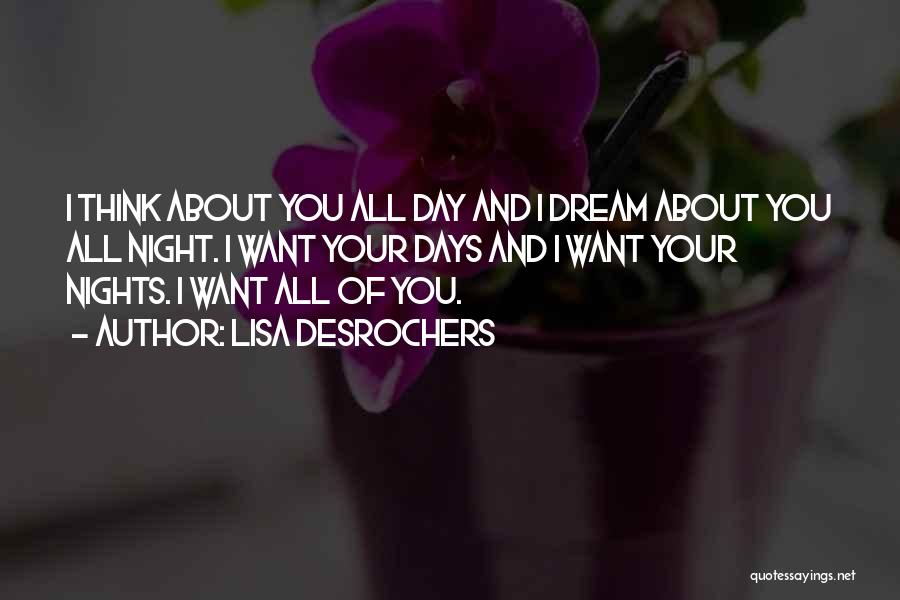 Lisa Desrochers Quotes: I Think About You All Day And I Dream About You All Night. I Want Your Days And I Want