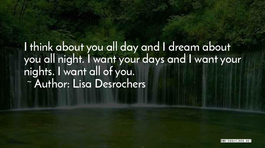 Lisa Desrochers Quotes: I Think About You All Day And I Dream About You All Night. I Want Your Days And I Want