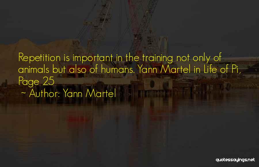 Yann Martel Quotes: Repetition Is Important In The Training Not Only Of Animals But Also Of Humans. Yann Martel In Life Of Pi,