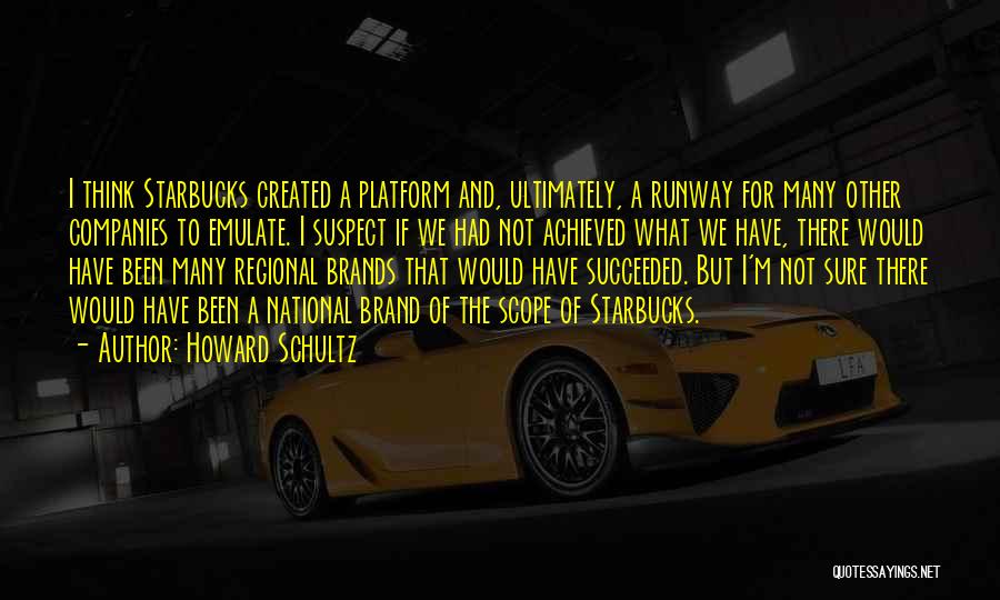 Howard Schultz Quotes: I Think Starbucks Created A Platform And, Ultimately, A Runway For Many Other Companies To Emulate. I Suspect If We