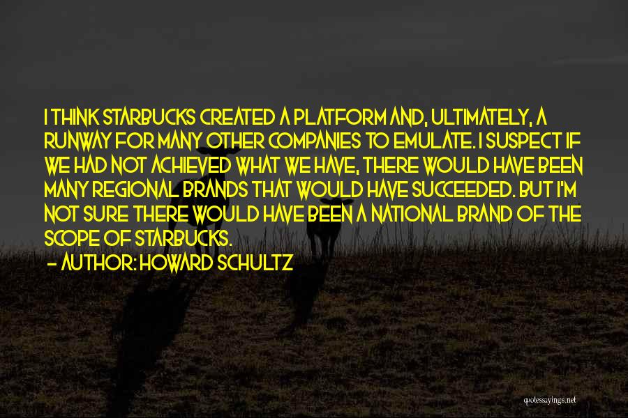 Howard Schultz Quotes: I Think Starbucks Created A Platform And, Ultimately, A Runway For Many Other Companies To Emulate. I Suspect If We