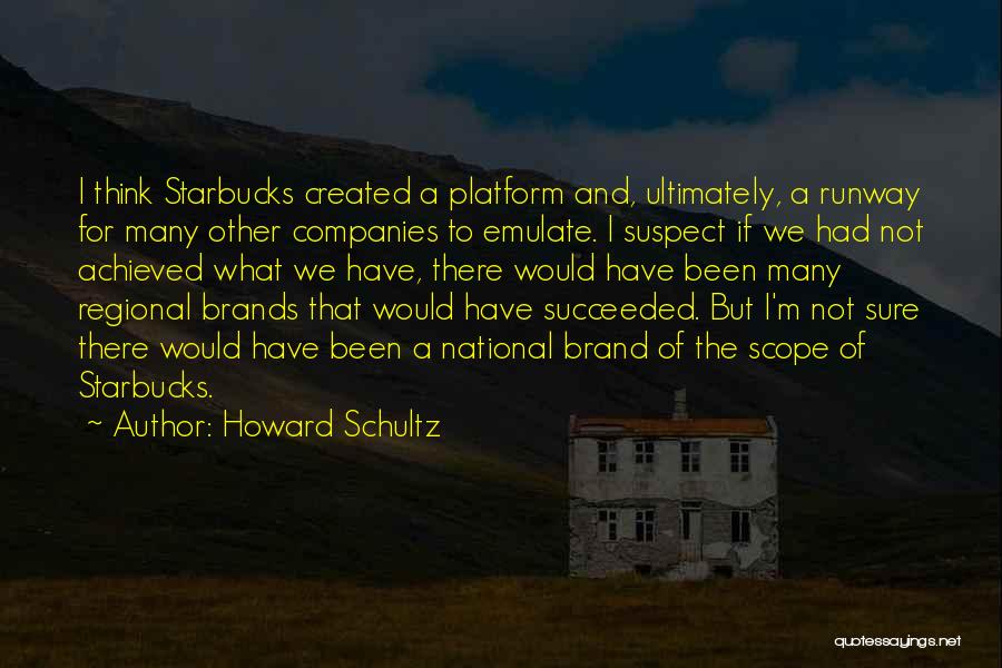 Howard Schultz Quotes: I Think Starbucks Created A Platform And, Ultimately, A Runway For Many Other Companies To Emulate. I Suspect If We