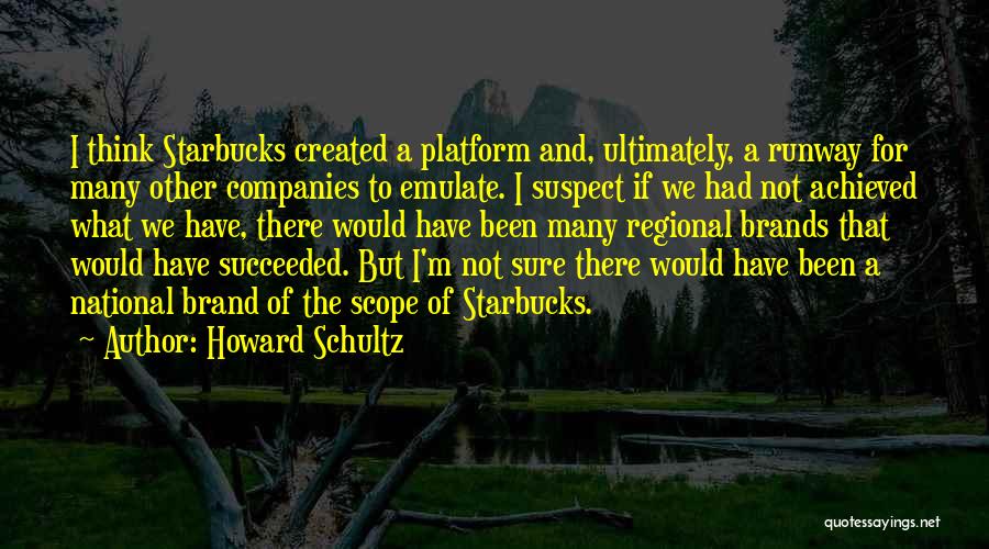 Howard Schultz Quotes: I Think Starbucks Created A Platform And, Ultimately, A Runway For Many Other Companies To Emulate. I Suspect If We