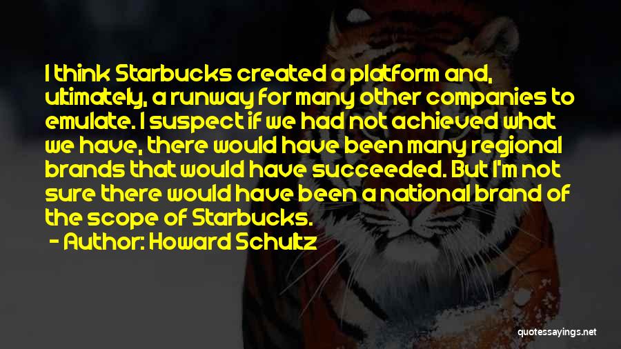 Howard Schultz Quotes: I Think Starbucks Created A Platform And, Ultimately, A Runway For Many Other Companies To Emulate. I Suspect If We