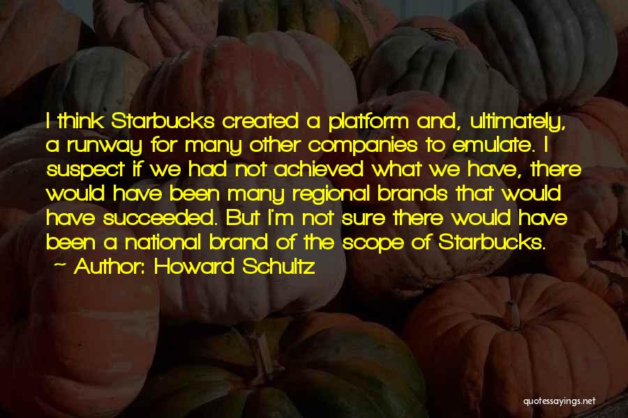 Howard Schultz Quotes: I Think Starbucks Created A Platform And, Ultimately, A Runway For Many Other Companies To Emulate. I Suspect If We