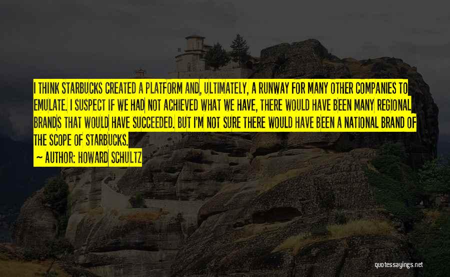 Howard Schultz Quotes: I Think Starbucks Created A Platform And, Ultimately, A Runway For Many Other Companies To Emulate. I Suspect If We
