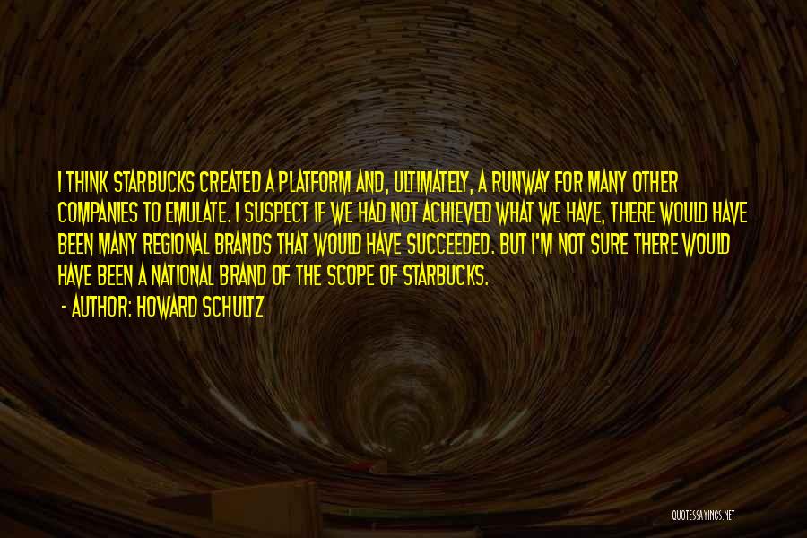 Howard Schultz Quotes: I Think Starbucks Created A Platform And, Ultimately, A Runway For Many Other Companies To Emulate. I Suspect If We