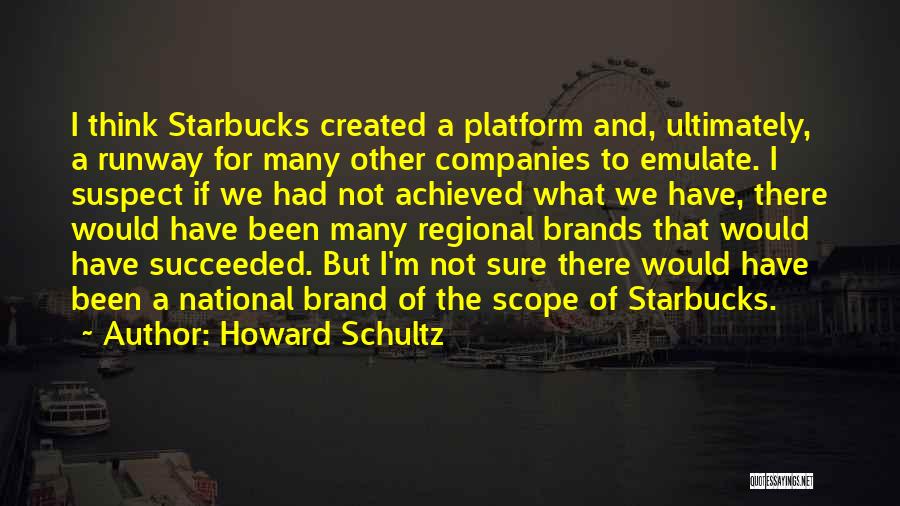 Howard Schultz Quotes: I Think Starbucks Created A Platform And, Ultimately, A Runway For Many Other Companies To Emulate. I Suspect If We