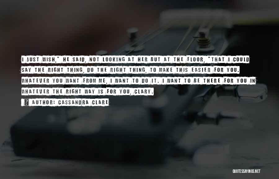 Cassandra Clare Quotes: I Just Wish, He Said, Not Looking At Her But At The Floor, That I Could Say The Right Thing,