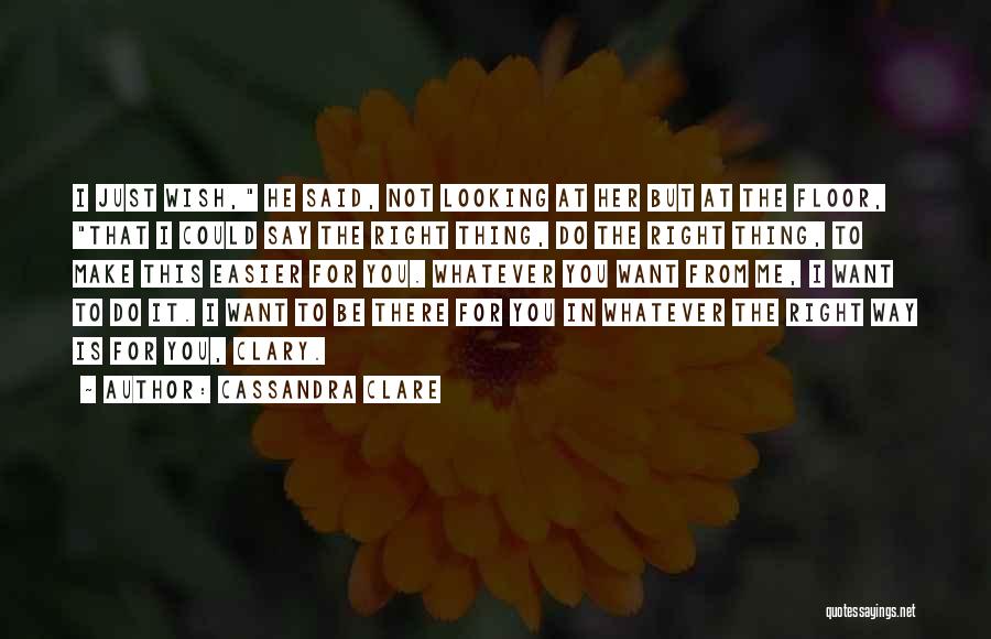 Cassandra Clare Quotes: I Just Wish, He Said, Not Looking At Her But At The Floor, That I Could Say The Right Thing,