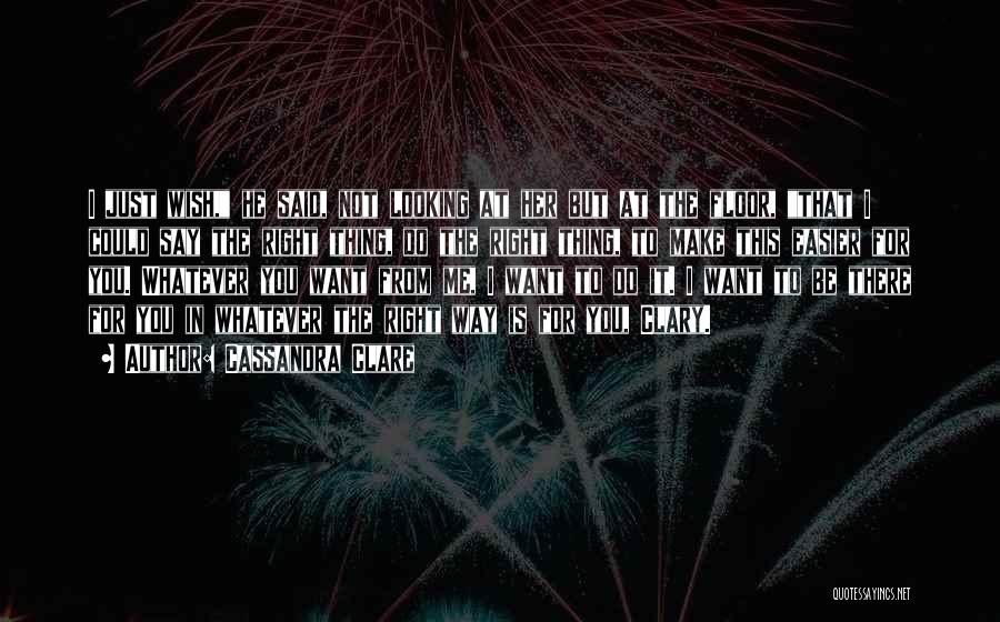 Cassandra Clare Quotes: I Just Wish, He Said, Not Looking At Her But At The Floor, That I Could Say The Right Thing,