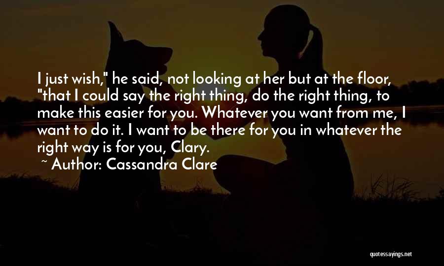 Cassandra Clare Quotes: I Just Wish, He Said, Not Looking At Her But At The Floor, That I Could Say The Right Thing,