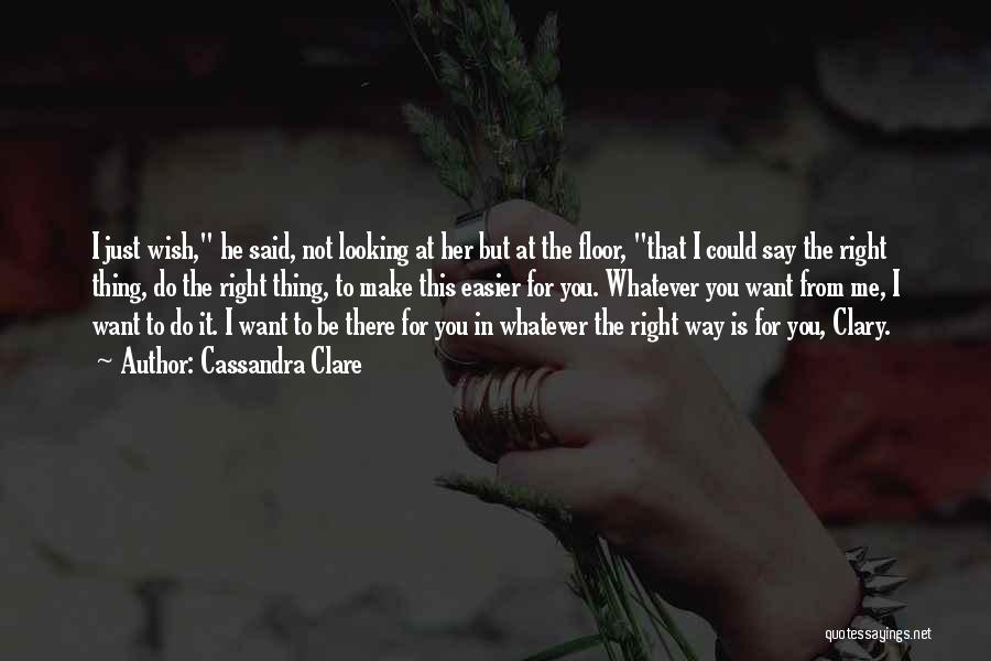 Cassandra Clare Quotes: I Just Wish, He Said, Not Looking At Her But At The Floor, That I Could Say The Right Thing,