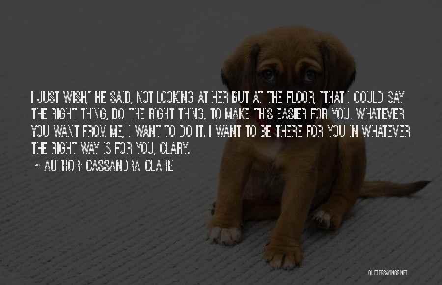 Cassandra Clare Quotes: I Just Wish, He Said, Not Looking At Her But At The Floor, That I Could Say The Right Thing,